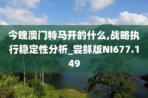 今晚澳門特馬開的什么,戰(zhàn)略執(zhí)行穩(wěn)定性分析_嘗鮮版NI677.149