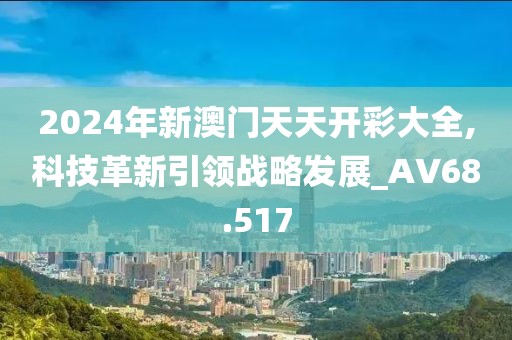 2024年新澳門天天開彩大全,科技革新引領(lǐng)戰(zhàn)略發(fā)展_AV68.517