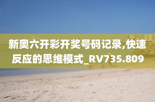 新奧六開彩開獎號碼記錄,快速反應(yīng)的思維模式_RV735.809