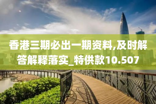 香港三期必出一期資料,及時解答解釋落實_特供款10.507