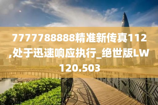 7777788888精準(zhǔn)新傳真112,處于迅速響應(yīng)執(zhí)行_絕世版LW120.503