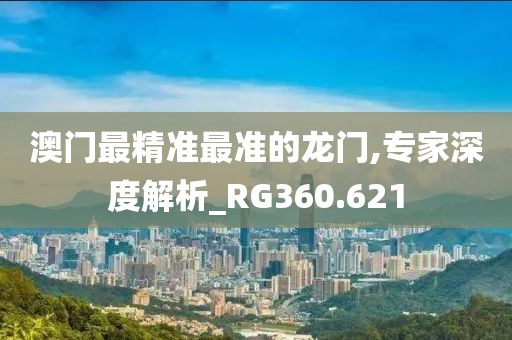 澳門(mén)最精準(zhǔn)最準(zhǔn)的龍門(mén),專(zhuān)家深度解析_RG360.621
