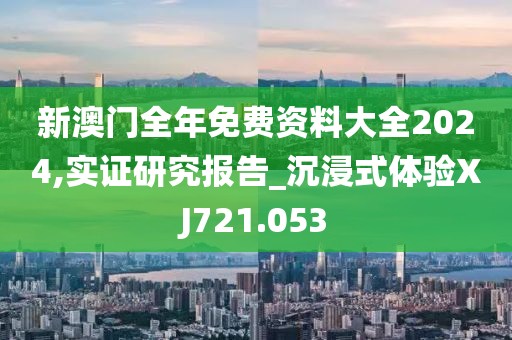 新澳門全年免費(fèi)資料大全2024,實(shí)證研究報(bào)告_沉浸式體驗(yàn)XJ721.053