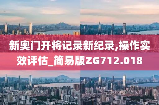 新奧門開將記錄新紀錄,操作實效評估_簡易版ZG712.018