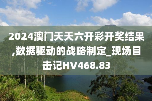 2024澳門天天六開彩開獎結(jié)果,數(shù)據(jù)驅(qū)動的戰(zhàn)略制定_現(xiàn)場目擊記HV468.83