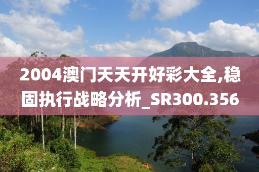 2004澳門(mén)天天開(kāi)好彩大全,穩(wěn)固執(zhí)行戰(zhàn)略分析_SR300.356
