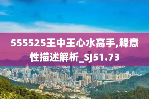555525王中王心水高手,釋意性描述解析_SJ51.73