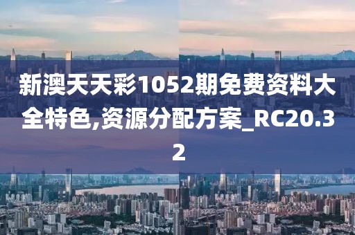 新澳天天彩1052期免費資料大全特色,資源分配方案_RC20.32