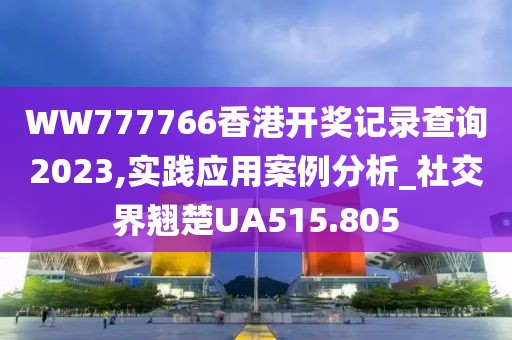 WW777766香港開獎記錄查詢2023,實踐應(yīng)用案例分析_社交界翹楚UA515.805