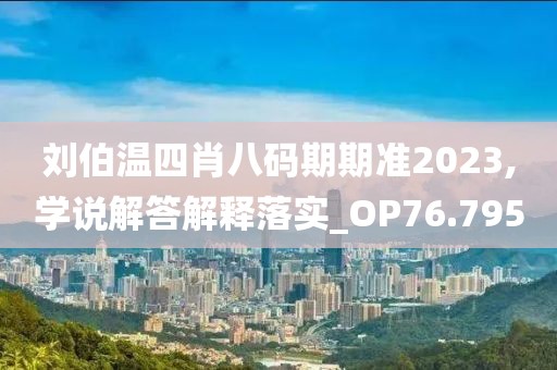 劉伯溫四肖八碼期期準(zhǔn)2023,學(xué)說解答解釋落實(shí)_OP76.795