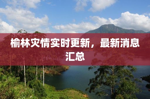 榆林災情實時更新，最新消息匯總