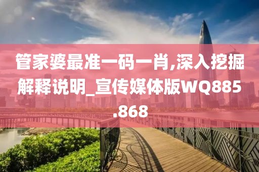 管家婆最準(zhǔn)一碼一肖,深入挖掘解釋說(shuō)明_宣傳媒體版WQ885.868