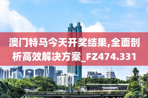 澳門特馬今天開獎(jiǎng)結(jié)果,全面剖析高效解決方案_FZ474.331