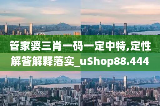 管家婆三肖一碼一定中特,定性解答解釋落實(shí)_uShop88.444