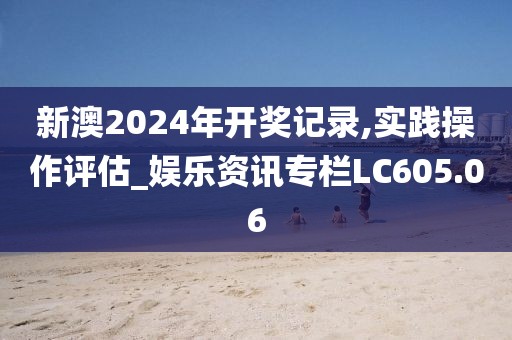 新澳2024年開獎(jiǎng)記錄,實(shí)踐操作評(píng)估_娛樂資訊專欄LC605.06