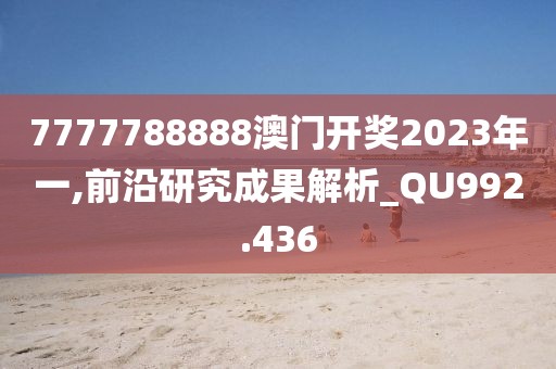 7777788888澳門開獎2023年一,前沿研究成果解析_QU992.436