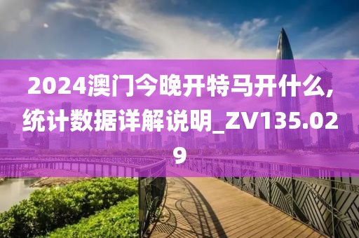 2024澳門今晚開特馬開什么,統(tǒng)計(jì)數(shù)據(jù)詳解說明_ZV135.029