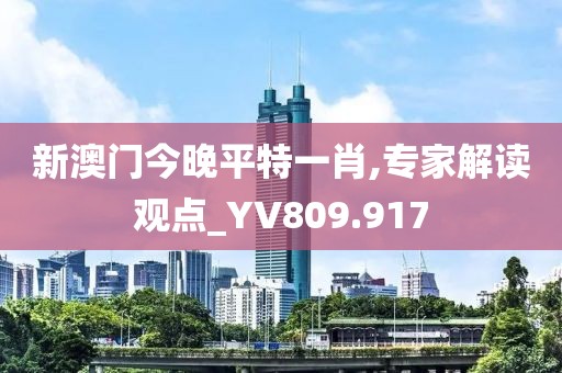 新澳門今晚平特一肖,專家解讀觀點_YV809.917