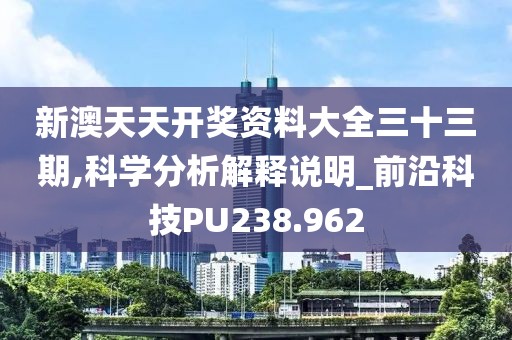 新澳天天開獎資料大全三十三期,科學(xué)分析解釋說明_前沿科技PU238.962