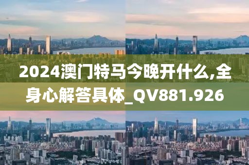 2024澳門特馬今晚開什么,全身心解答具體_QV881.926