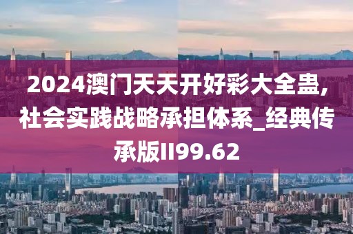 2024澳門天天開好彩大全蠱,社會(huì)實(shí)踐戰(zhàn)略承擔(dān)體系_經(jīng)典傳承版II99.62