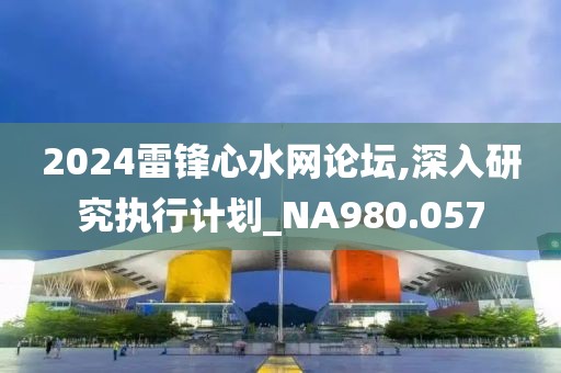 2024雷鋒心水網(wǎng)論壇,深入研究執(zhí)行計劃_NA980.057