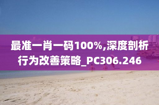 最準(zhǔn)一肖一碼100%,深度剖析行為改善策略_PC306.246