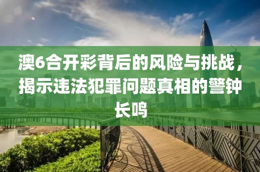 澳6合開彩背后的風(fēng)險(xiǎn)與挑戰(zhàn)，揭示違法犯罪問題真相的警鐘長(zhǎng)鳴