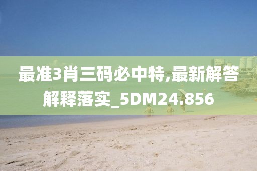 最準(zhǔn)3肖三碼必中特,最新解答解釋落實_5DM24.856