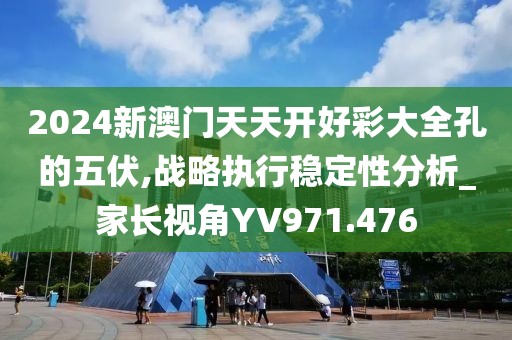 2024新澳門天天開好彩大全孔的五伏,戰(zhàn)略執(zhí)行穩(wěn)定性分析_家長視角YV971.476