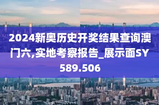 2024新奧歷史開獎結(jié)果查詢澳門六,實地考察報告_展示面SY589.506