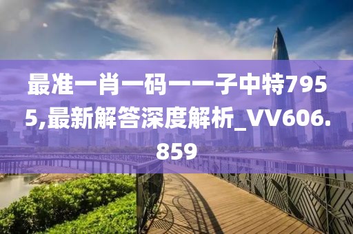 最準(zhǔn)一肖一碼一一子中特7955,最新解答深度解析_VV606.859