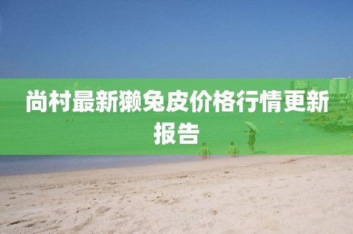 尚村最新獺兔皮價格行情更新報告