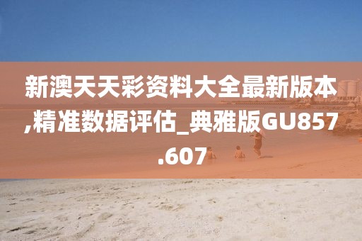 新澳天天彩資料大全最新版本,精準數(shù)據(jù)評估_典雅版GU857.607