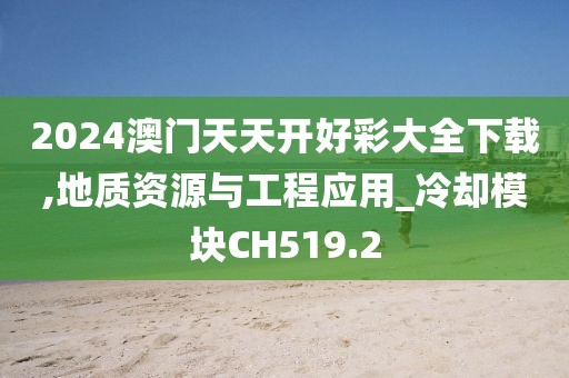 2024澳門天天開好彩大全下載,地質(zhì)資源與工程應(yīng)用_冷卻模塊CH519.2