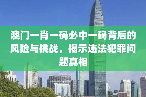 澳門一肖一碼必中一碼背后的風(fēng)險與挑戰(zhàn)，揭示違法犯罪問題真相