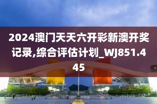 2024澳門天天六開彩新澳開獎記錄,綜合評估計劃_WJ851.445