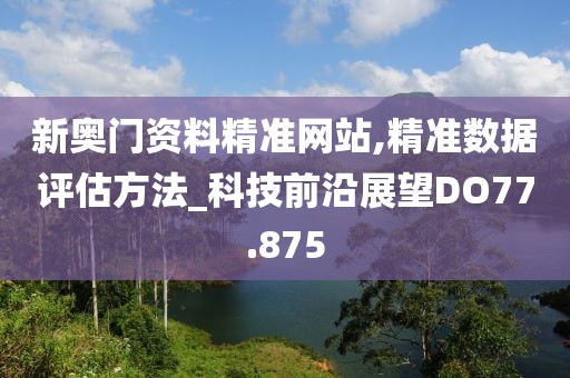 新奧門資料精準(zhǔn)網(wǎng)站,精準(zhǔn)數(shù)據(jù)評估方法_科技前沿展望DO77.875
