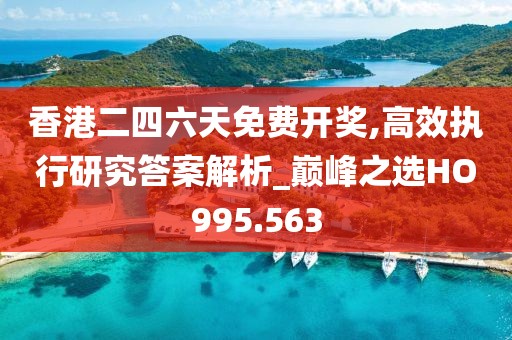 香港二四六天免費開獎,高效執(zhí)行研究答案解析_巔峰之選HO995.563