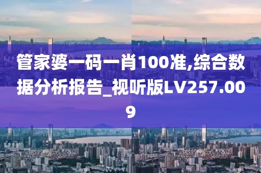 管家婆一碼一肖100準(zhǔn),綜合數(shù)據(jù)分析報告_視聽版LV257.009