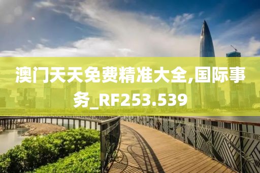 澳門(mén)天天免費(fèi)精準(zhǔn)大全,國(guó)際事務(wù)_RF253.539