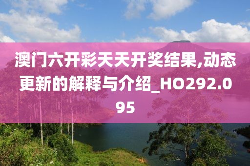 澳門六開彩天天開獎結(jié)果,動態(tài)更新的解釋與介紹_HO292.095