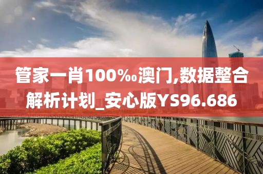 管家一肖100‰澳門,數(shù)據(jù)整合解析計(jì)劃_安心版YS96.686