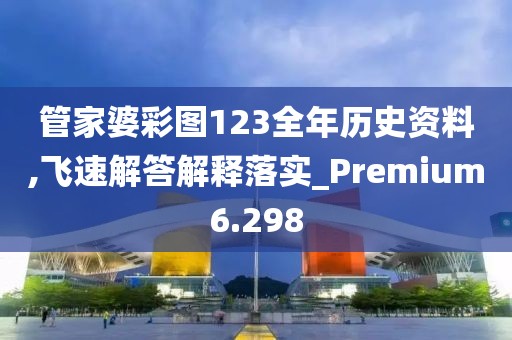 管家婆彩圖123全年歷史資料,飛速解答解釋落實_Premium6.298