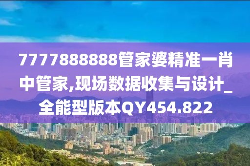 7777888888管家婆精準一肖中管家,現(xiàn)場數(shù)據(jù)收集與設計_全能型版本QY454.822