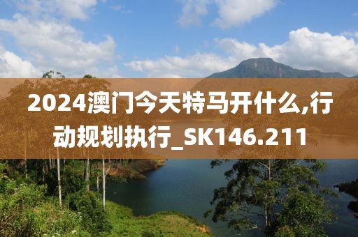 2024澳門(mén)今天特馬開(kāi)什么,行動(dòng)規(guī)劃執(zhí)行_SK146.211
