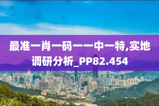 最準(zhǔn)一肖一碼一一中一特,實(shí)地調(diào)研分析_PP82.454