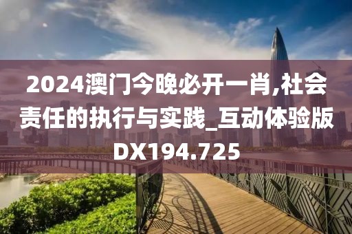 2024澳門今晚必開一肖,社會責任的執(zhí)行與實踐_互動體驗版DX194.725