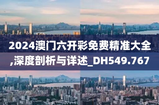 2024澳門六開彩免費精準大全,深度剖析與詳述_DH549.767