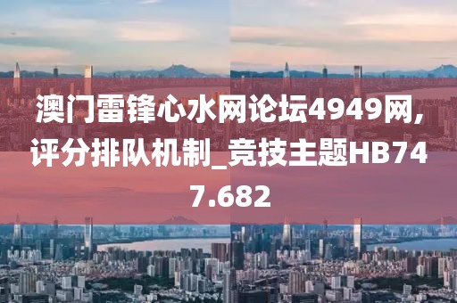 澳門雷鋒心水網(wǎng)論壇4949網(wǎng),評(píng)分排隊(duì)機(jī)制_競(jìng)技主題HB747.682
